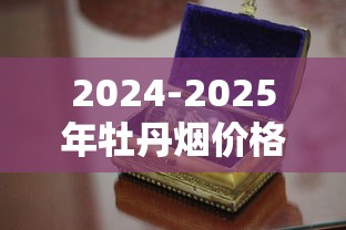 2024-2025年牡丹烟价格全解析：不同系列多少钱一盒？