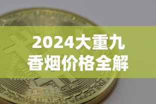 2024大重九香烟价格全解析：各系列规格与购买指南
