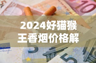 2024好猫猴王香烟价格解析：磨砂与金丝猴系列多少钱一包？