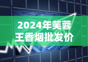 2024年芙蓉王香烟批发价格解析：各系列烟草公司报价及市场趋势