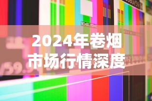 2024年卷烟市场行情深度解析：价格波动、消费分化与未来趋势