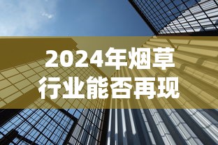 2024年烟草行业能否再现开门红？三大矛盾与市场突围