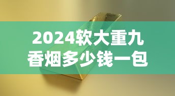 2024软大重九香烟多少钱一包？最新价格与口感评测