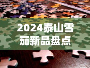 2024泰山雪茄新品盘点：工艺升级与市场布局解析
