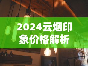 2024云烟印象价格解析：零售价、市场动态及选购指南
