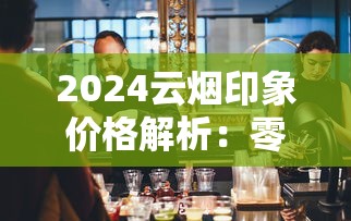 2024云烟印象价格解析：零售价、市场动态及选购指南
