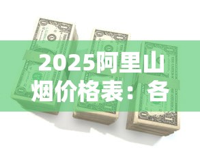 2025阿里山烟价格表：各系列一包多少钱？口感参数全解析