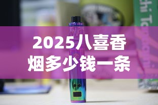 2025八喜香烟多少钱一条？最新价格及选购指南
