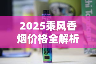 2025乘风香烟价格全解析：不同款型一盒多少钱？