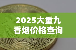 2025大重九香烟价格查询及选购指南
