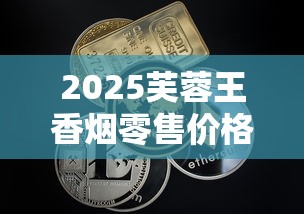 2025芙蓉王香烟零售价格全解析