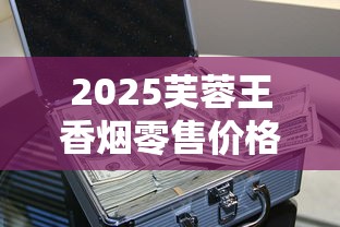 2025芙蓉王香烟零售价格全解析