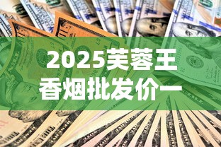 2025芙蓉王香烟批发价一包多少钱？全系列价格解析