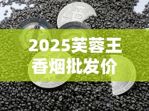 2025芙蓉王香烟批发价一包多少钱？全系列价格解析