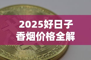 2025好日子香烟价格全解析：各系列报价与选购指南