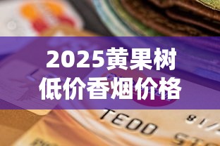 2025黄果树低价香烟价格一览：最便宜多少钱一包？