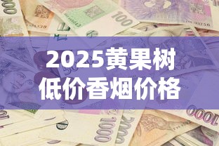 2025黄果树低价香烟价格一览：最便宜多少钱一包？