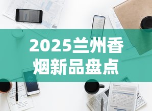 2025兰州香烟新品盘点与市场趋势分析