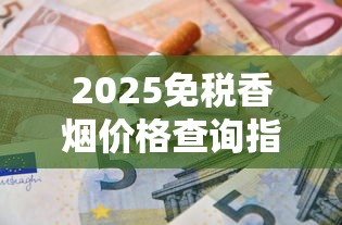 2025免税香烟价格查询指南：官网实时数据与省钱攻略