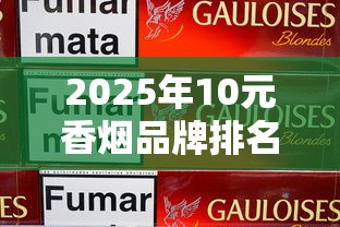 2025年10元香烟品牌排名前十名推荐及口感评测