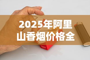 2025年阿里山香烟价格全解析：各系列一盒多少钱？选购指南