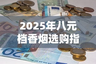 2025年八元档香烟选购指南  高性价比口粮烟排行