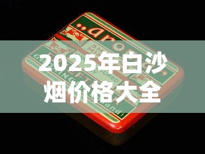 2025年白沙烟价格大全：各系列一盒多少钱？购买指南