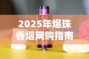 2025年爆珠香烟网购指南：正规平台推荐及选购技巧