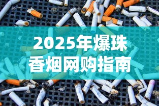 2025年爆珠香烟网购指南：正规平台推荐及选购技巧