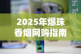 2025年爆珠香烟网购指南：正规平台推荐及选购技巧