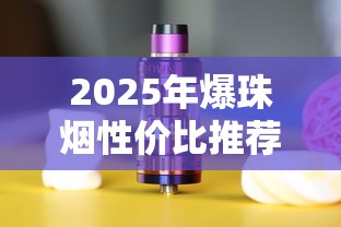 2025年爆珠烟性价比推荐：高口碑爆珠香烟选购指南