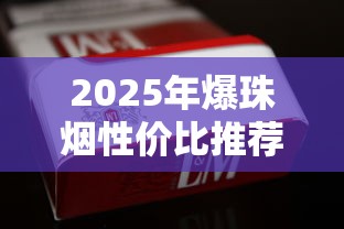 2025年爆珠烟性价比推荐：高口碑爆珠香烟选购指南