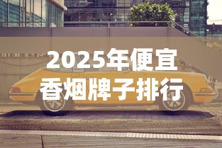 2025年便宜香烟牌子排行榜：十款高性价比口粮推荐
