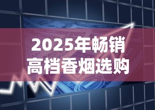 2025年畅销高档香烟选购指南与品鉴解析