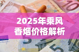 2025年乘风香烟价格解析：各系列多少钱一包及购买建议