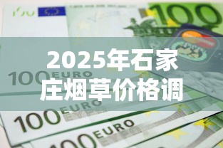 2025年石家庄烟草价格调整解析：政策驱动与市场影响全透视