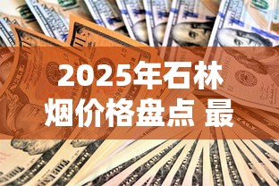 2025年石林烟价格盘点 最贵单包售价超千元
