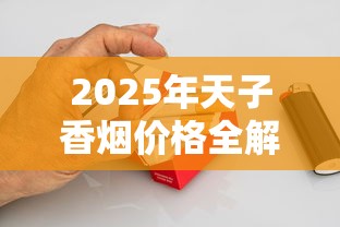 2025年天子香烟价格全解析：各地多少钱一盒？热门系列价格对比