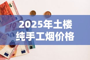 2025年土楼纯手工烟价格解析：一包多少钱？选购避坑必看