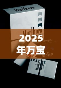 2025年万宝路香烟价格大全：各系列一盒多少钱？