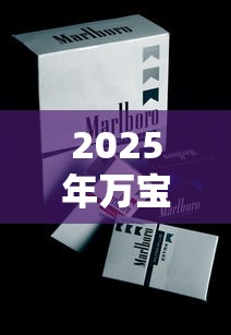 2025年万宝路香烟价格指南：各型号多少钱一条？