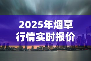 2025年烟草行情实时报价与市场趋势深度分析