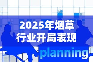 2025年烟草行业开局表现深度解析：机遇与挑战并存