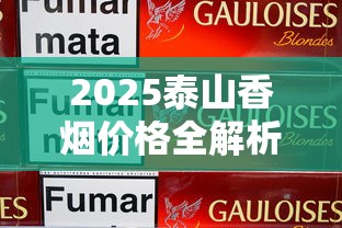 2025泰山香烟价格全解析：各系列单包价格及购买指南