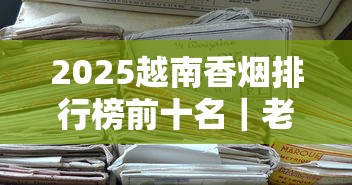 2025越南香烟排行榜前十名｜老烟枪实测口感测评