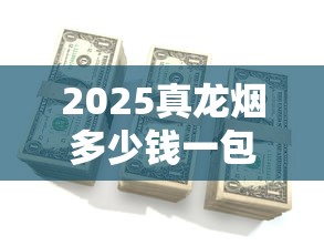 2025真龙烟多少钱一包？各系列价格表及选购指南