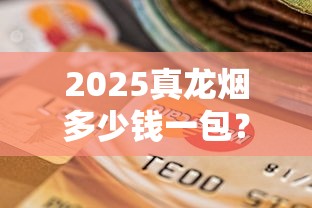 2025真龙烟多少钱一包？各系列价格表及选购指南
