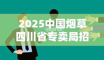 2025中国烟草四川省专卖局招聘指南：报考流程与薪资待遇解析
