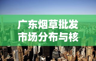广东烟草批发市场分布与核心区域详细指南
