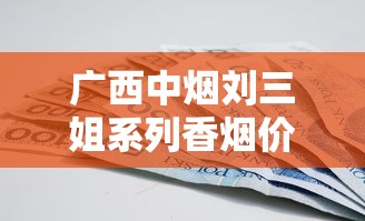 广西中烟刘三姐系列香烟价格全解析：各款式一包多少钱